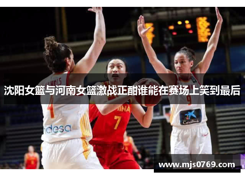 沈阳女篮与河南女篮激战正酣谁能在赛场上笑到最后