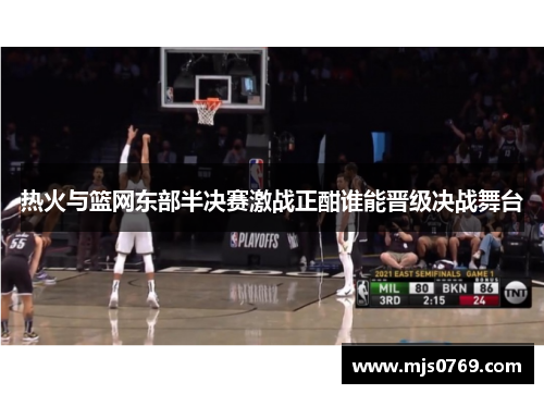 热火与篮网东部半决赛激战正酣谁能晋级决战舞台