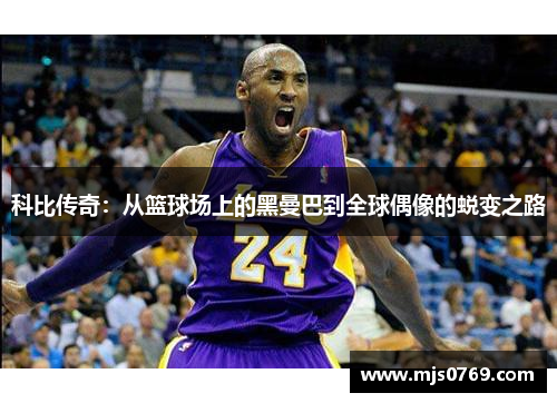 科比传奇：从篮球场上的黑曼巴到全球偶像的蜕变之路